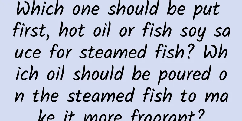 Which one should be put first, hot oil or fish soy sauce for steamed fish? Which oil should be poured on the steamed fish to make it more fragrant?