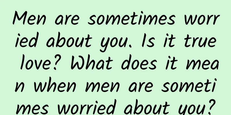 Men are sometimes worried about you. Is it true love? What does it mean when men are sometimes worried about you?