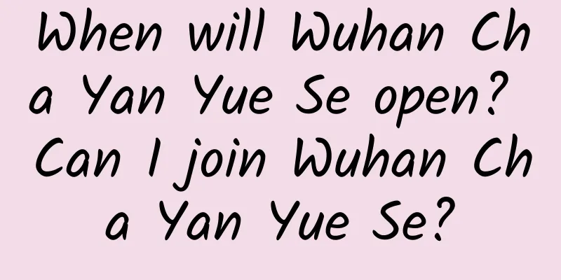 When will Wuhan Cha Yan Yue Se open? Can I join Wuhan Cha Yan Yue Se?