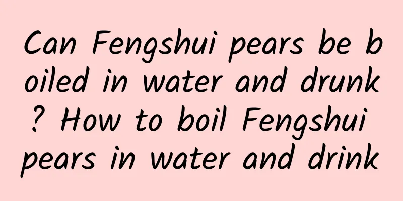 Can Fengshui pears be boiled in water and drunk? How to boil Fengshui pears in water and drink