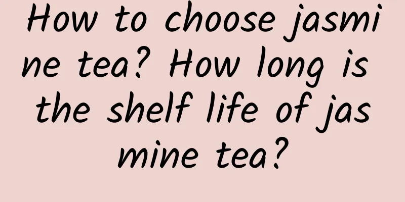 How to choose jasmine tea? How long is the shelf life of jasmine tea?
