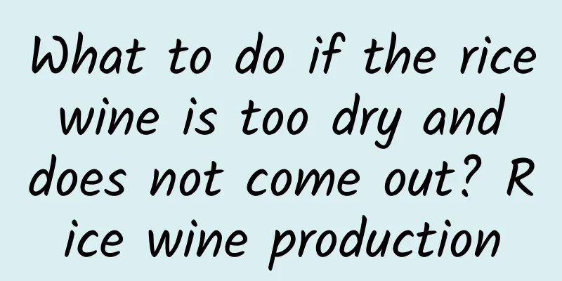 What to do if the rice wine is too dry and does not come out? Rice wine production