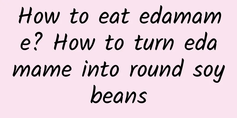 How to eat edamame? How to turn edamame into round soybeans