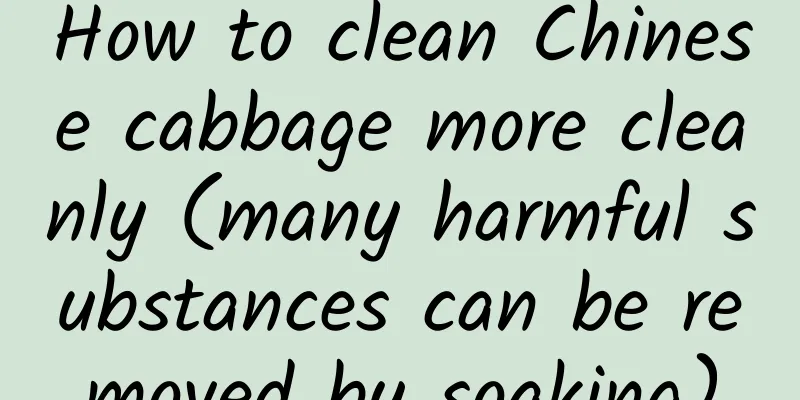 How to clean Chinese cabbage more cleanly (many harmful substances can be removed by soaking)