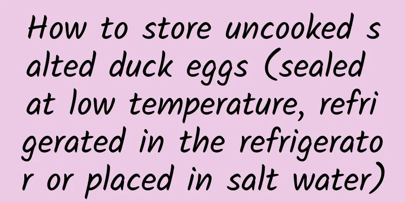 How to store uncooked salted duck eggs (sealed at low temperature, refrigerated in the refrigerator or placed in salt water)