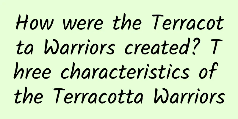 How were the Terracotta Warriors created? Three characteristics of the Terracotta Warriors