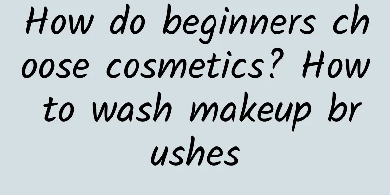 How do beginners choose cosmetics? How to wash makeup brushes