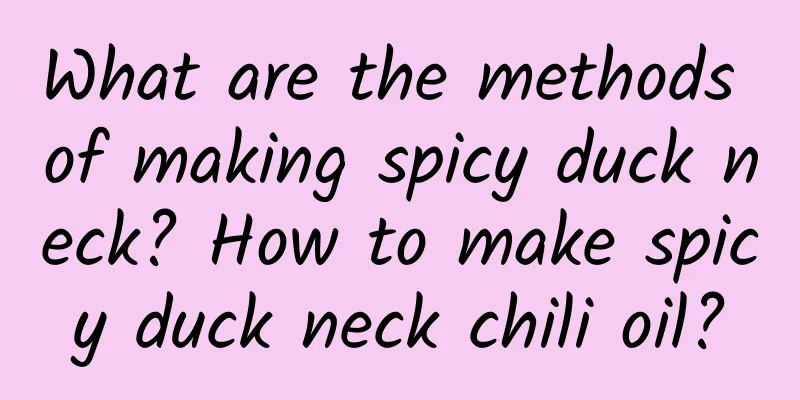 What are the methods of making spicy duck neck? How to make spicy duck neck chili oil?