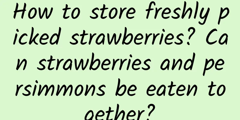 How to store freshly picked strawberries? Can strawberries and persimmons be eaten together?