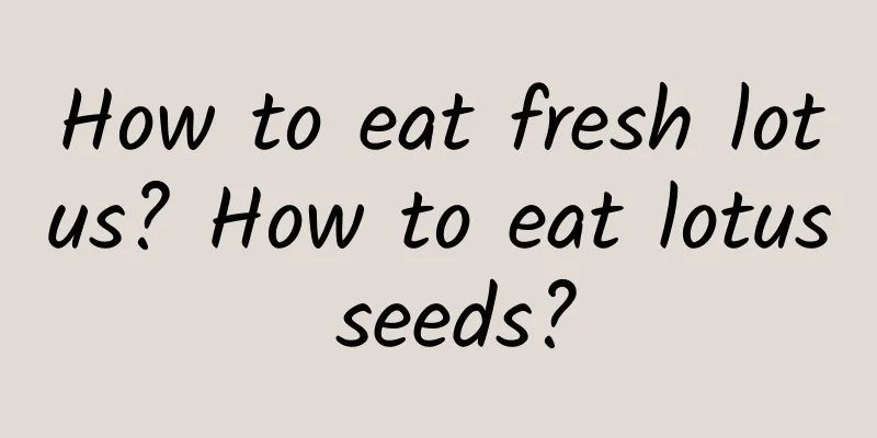 How to eat fresh lotus? How to eat lotus seeds?
