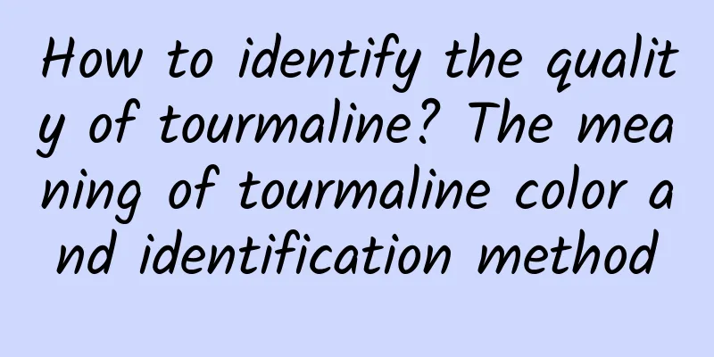 How to identify the quality of tourmaline? The meaning of tourmaline color and identification method