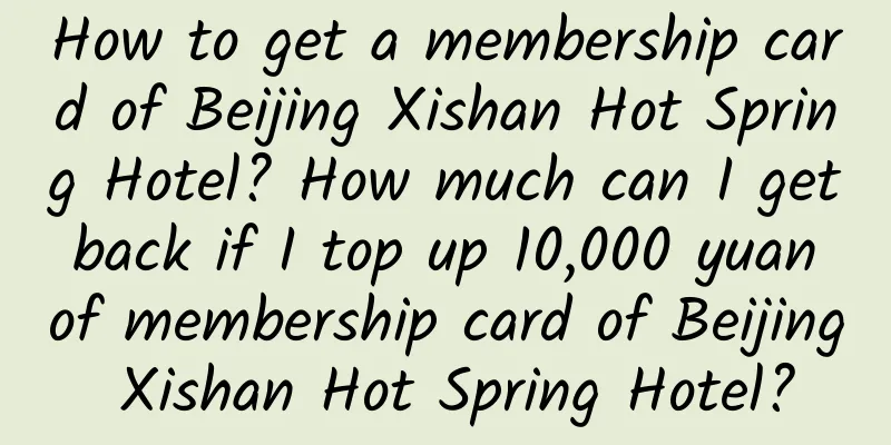 How to get a membership card of Beijing Xishan Hot Spring Hotel? How much can I get back if I top up 10,000 yuan of membership card of Beijing Xishan Hot Spring Hotel?