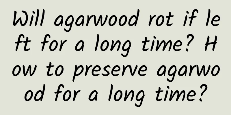 Will agarwood rot if left for a long time? How to preserve agarwood for a long time?